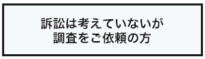 訴訟は考えていないが調査をご依頼の方